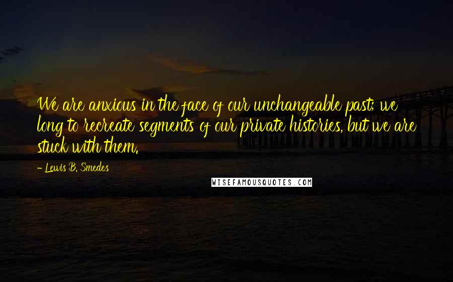 Lewis B. Smedes quotes: We are anxious in the face of our unchangeable past; we long to recreate segments of our private histories, but we are stuck with them.