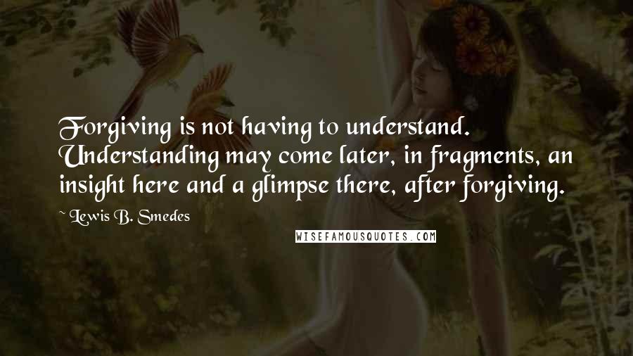 Lewis B. Smedes quotes: Forgiving is not having to understand. Understanding may come later, in fragments, an insight here and a glimpse there, after forgiving.
