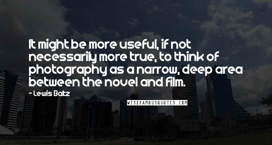 Lewis Baltz quotes: It might be more useful, if not necessarily more true, to think of photography as a narrow, deep area between the novel and film.