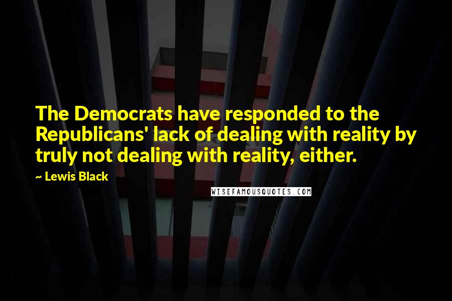 Lewis Black quotes: The Democrats have responded to the Republicans' lack of dealing with reality by truly not dealing with reality, either. Lewis Black quotes: The Democrats have responded to the Republicans' lack of dealing with reality by truly not dealing with reality, either.