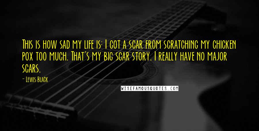 Lewis Black quotes: This is how sad my life is: I got a scar from scratching my chicken pox too much. That's my big scar story. I really have no major scars.