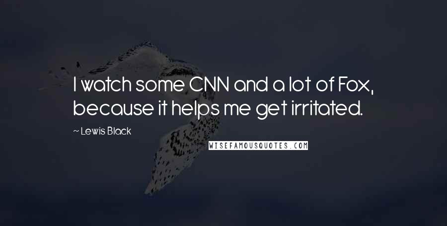 Lewis Black quotes: I watch some CNN and a lot of Fox, because it helps me get irritated.