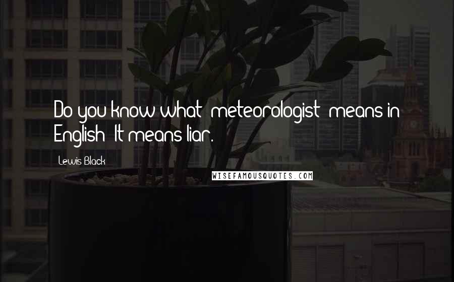 Lewis Black quotes: Do you know what 'meteorologist' means in English? It means liar.