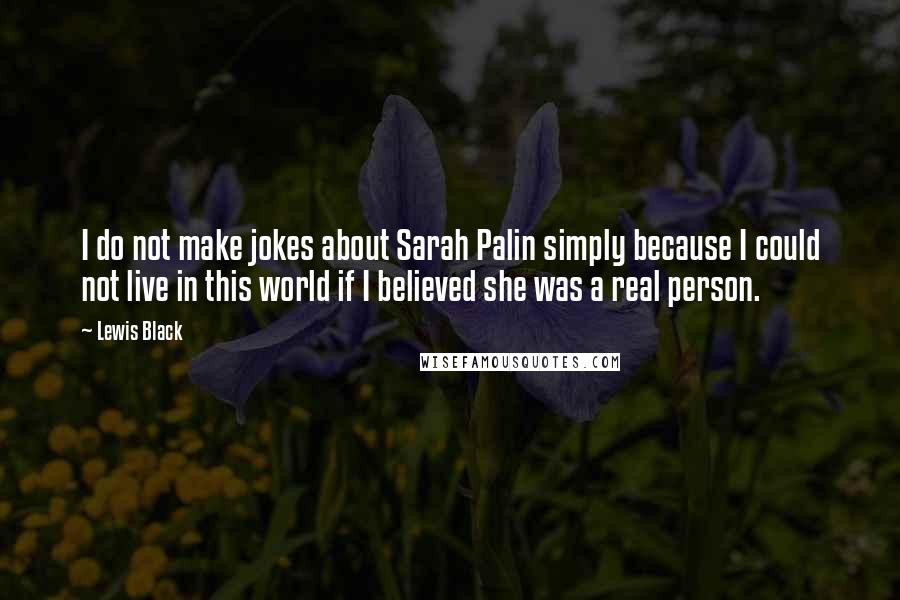 Lewis Black quotes: I do not make jokes about Sarah Palin simply because I could not live in this world if I believed she was a real person.