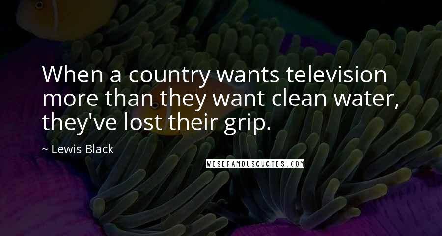 Lewis Black quotes: When a country wants television more than they want clean water, they've lost their grip.