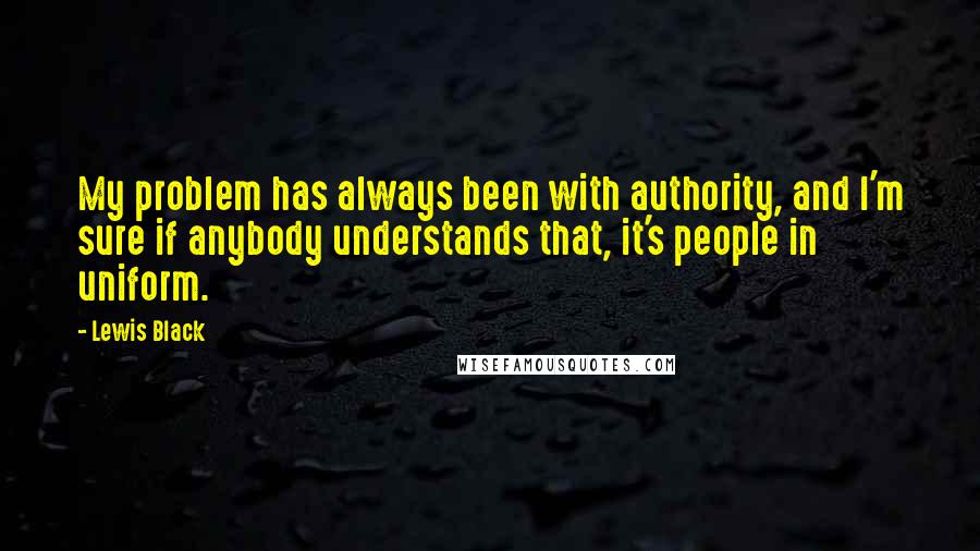 Lewis Black quotes: My problem has always been with authority, and I'm sure if anybody understands that, it's people in uniform. Lewis Black quotes: My problem has always been with authority, and I'm sure if anybody understands that, it's people in uniform.