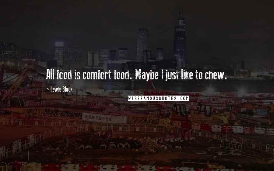 Lewis Black quotes: All food is comfort food. Maybe I just like to chew.