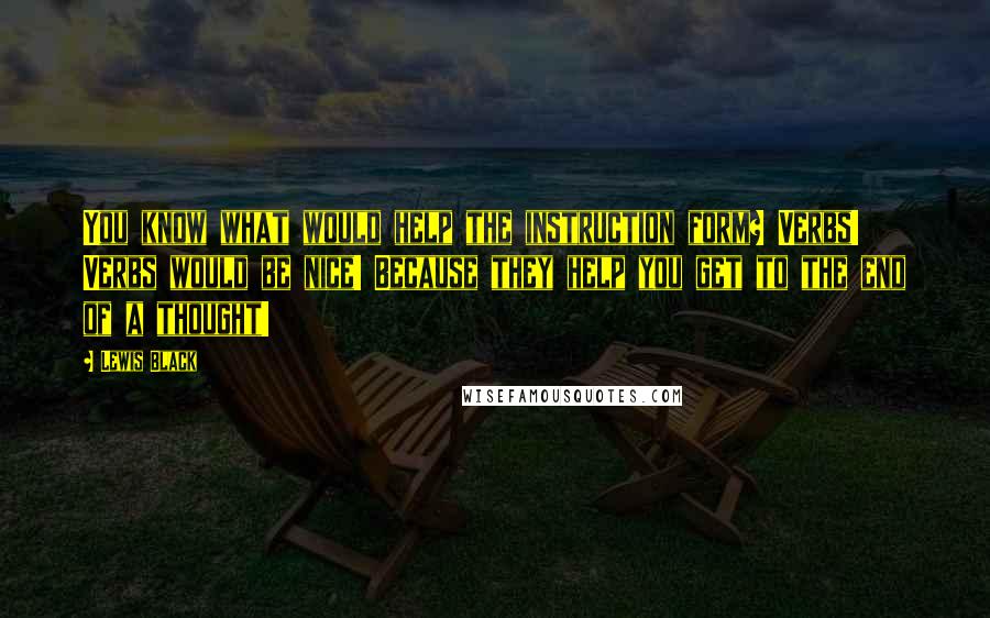 Lewis Black quotes: You know what would help the instruction form? Verbs! Verbs would be nice! Because they help you get to the end of a thought! Lewis Black quotes: You know what would help the instruction form? Verbs! Verbs would be nice! Because they help you get to the end of a thought!