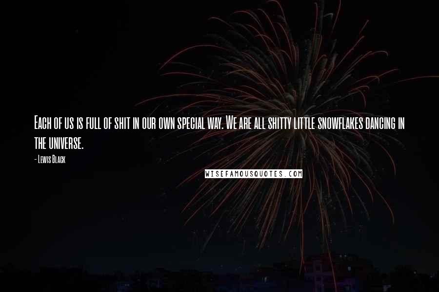 Lewis Black quotes: Each of us is full of shit in our own special way. We are all shitty little snowflakes dancing in the universe. Lewis Black quotes: Each of us is full of shit in our own special way. We are all shitty little snowflakes dancing in the universe.