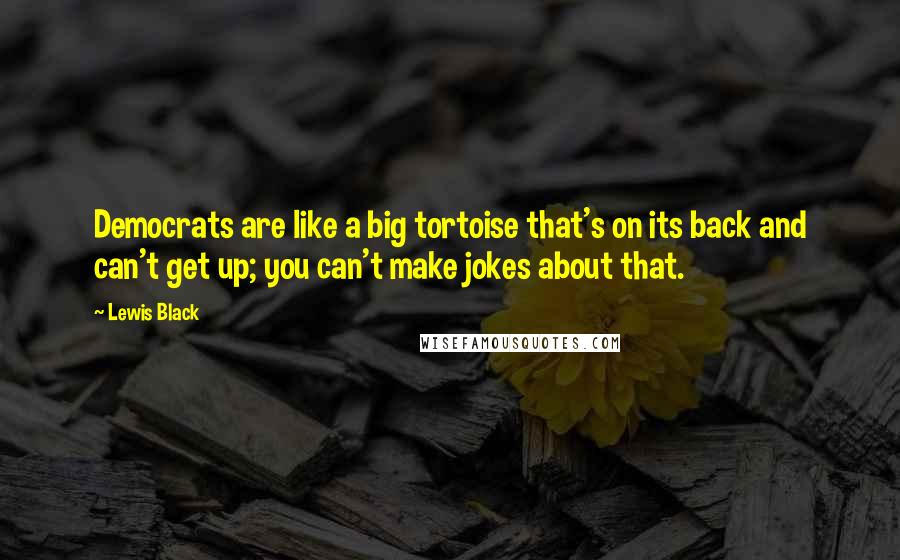Lewis Black quotes: Democrats are like a big tortoise that's on its back and can't get up; you can't make jokes about that.