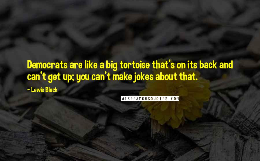 Lewis Black quotes: Democrats are like a big tortoise that's on its back and can't get up; you can't make jokes about that. Lewis Black quotes: Democrats are like a big tortoise that's on its back and can't get up; you can't make jokes about that.