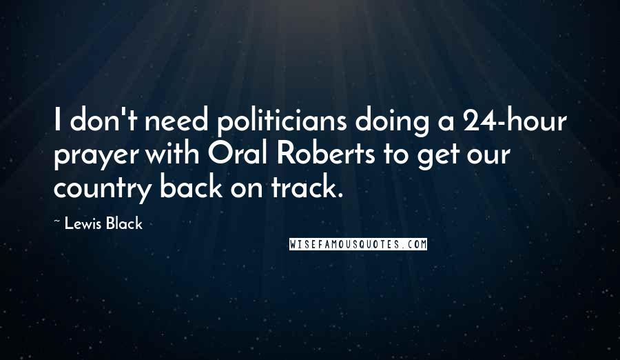 Lewis Black quotes: I don't need politicians doing a 24-hour prayer with Oral Roberts to get our country back on track.