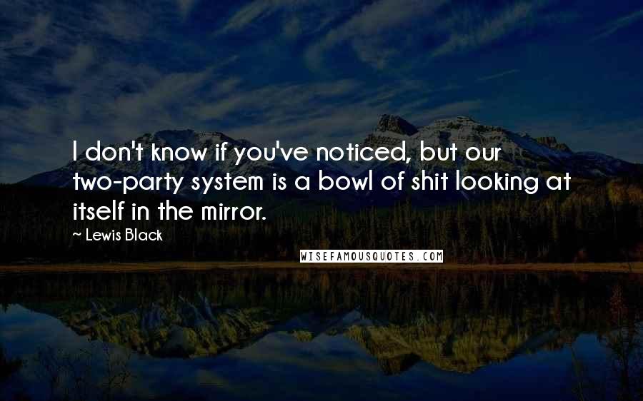 Lewis Black quotes: I don't know if you've noticed, but our two-party system is a bowl of shit looking at itself in the mirror.
