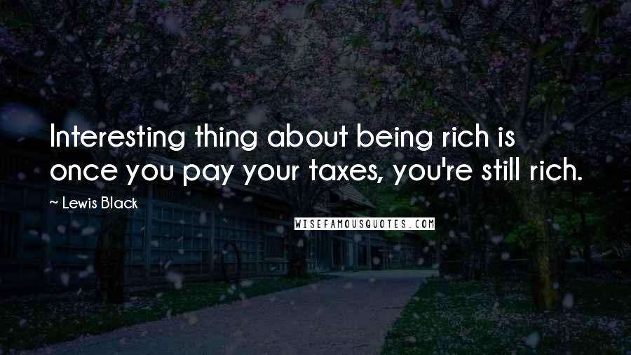 Lewis Black quotes: Interesting thing about being rich is once you pay your taxes, you're still rich.