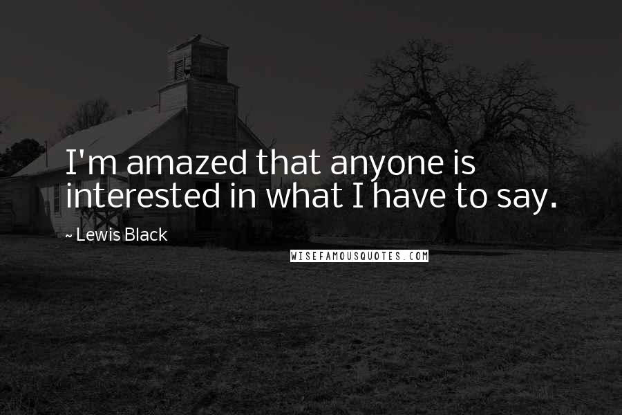 Lewis Black quotes: I'm amazed that anyone is interested in what I have to say.