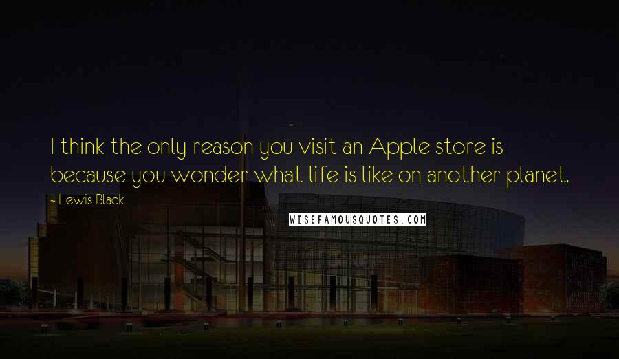 Lewis Black quotes: I think the only reason you visit an Apple store is because you wonder what life is like on another planet.