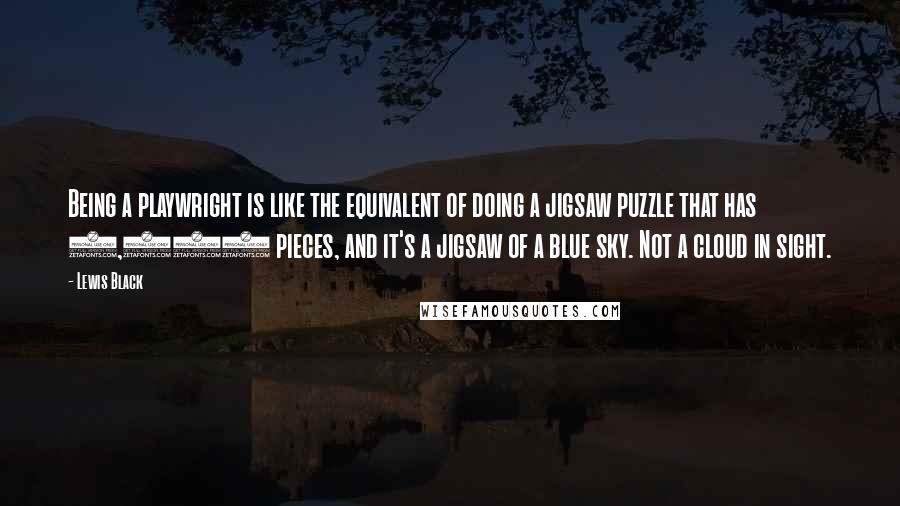 Lewis Black quotes: Being a playwright is like the equivalent of doing a jigsaw puzzle that has 1,500 pieces, and it's a jigsaw of a blue sky. Not a cloud in sight.