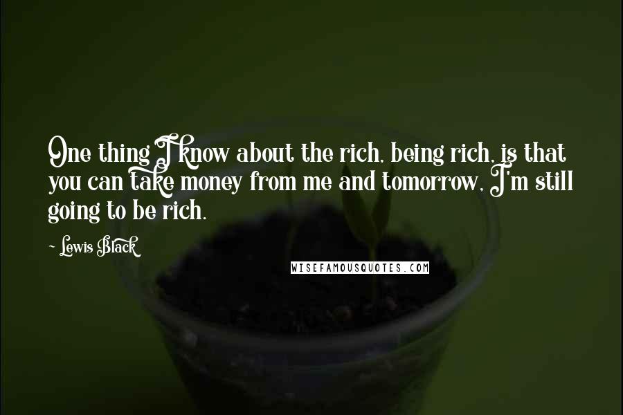 Lewis Black quotes: One thing I know about the rich, being rich, is that you can take money from me and tomorrow, I'm still going to be rich.