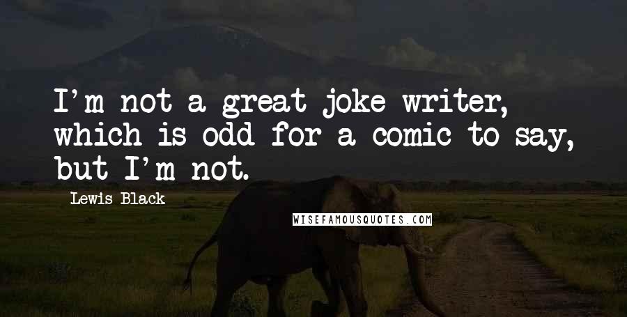 Lewis Black quotes: I'm not a great joke writer, which is odd for a comic to say, but I'm not.