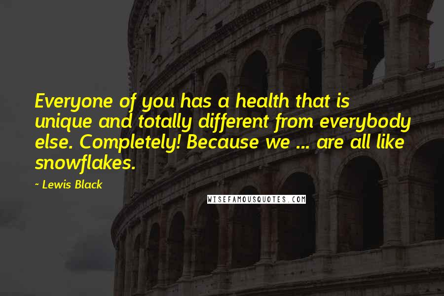 Lewis Black quotes: Everyone of you has a health that is unique and totally different from everybody else. Completely! Because we ... are all like snowflakes.