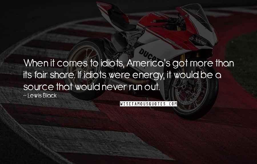 Lewis Black quotes: When it comes to idiots, America's got more than its fair share. If idiots were energy, it would be a source that would never run out.