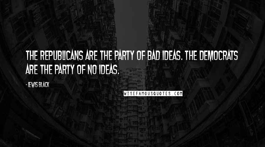 Lewis Black quotes: The Republicans are the party of bad ideas. The Democrats are the party of no ideas.