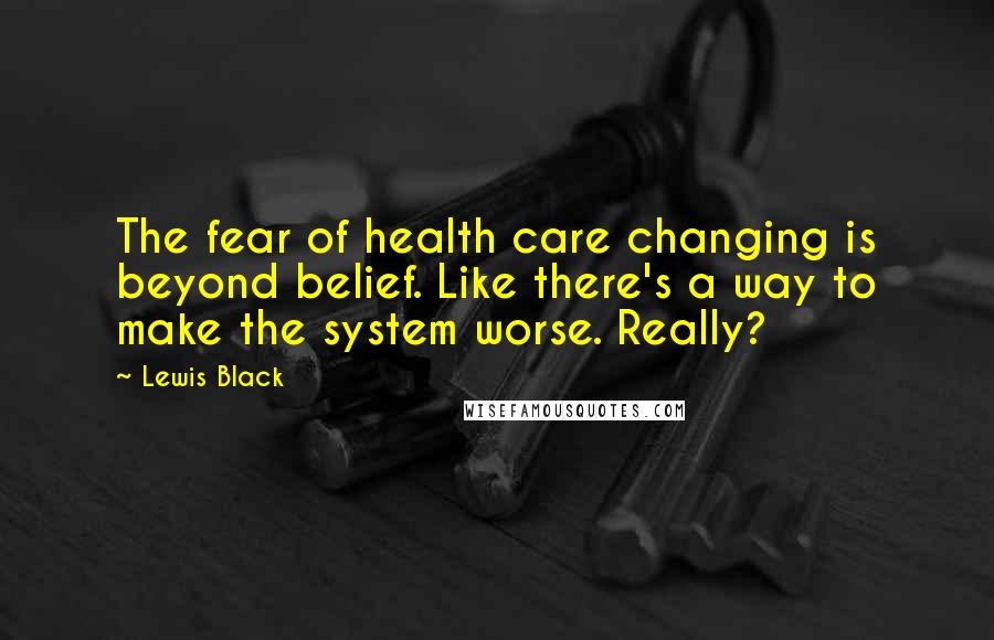 Lewis Black quotes: The fear of health care changing is beyond belief. Like there's a way to make the system worse. Really?