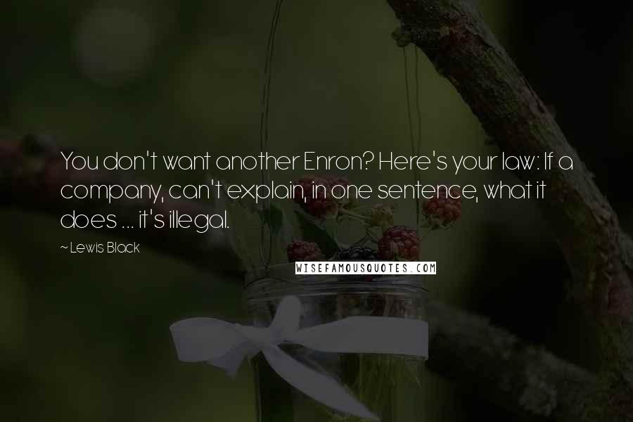 Lewis Black quotes: You don't want another Enron? Here's your law: If a company, can't explain, in one sentence, what it does ... it's illegal.