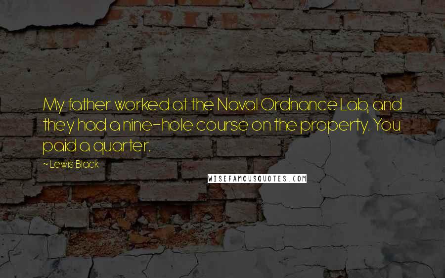 Lewis Black quotes: My father worked at the Naval Ordnance Lab, and they had a nine-hole course on the property. You paid a quarter.