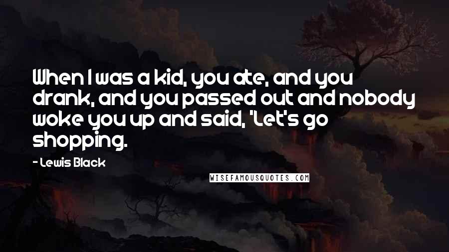 Lewis Black quotes: When I was a kid, you ate, and you drank, and you passed out and nobody woke you up and said, 'Let's go shopping. Lewis Black quotes: When I was a kid, you ate, and you drank, and you passed out and nobody woke you up and said, 'Let's go shopping.