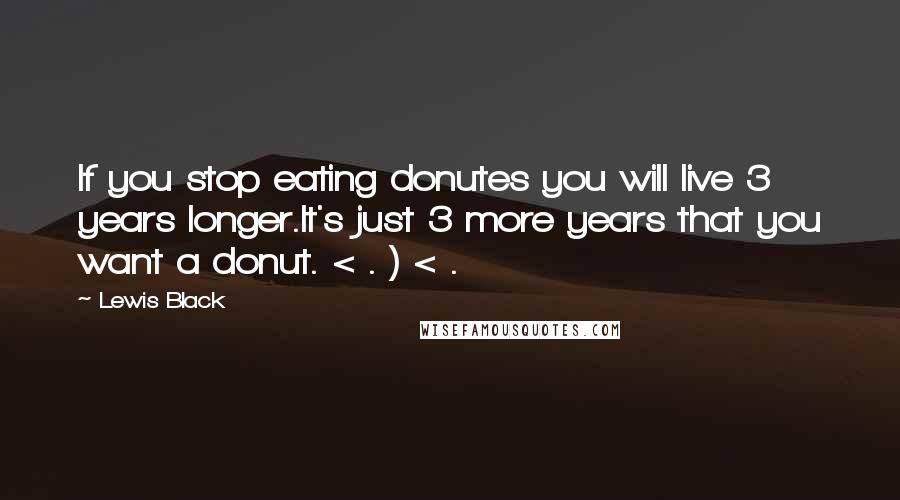 Lewis Black quotes: If you stop eating donutes you will live 3 years longer.It's just 3 more years that you want a donut. < . ) < .