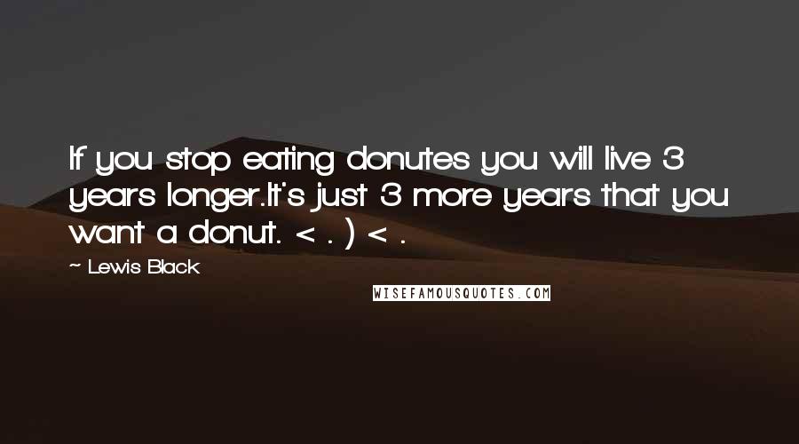 Lewis Black quotes: If you stop eating donutes you will live 3 years longer.It's just 3 more years that you want a donut. < . ) < . Lewis Black quotes: If you stop eating donutes you will live 3 years longer.It's just 3 more years that you want a donut. < . ) < .