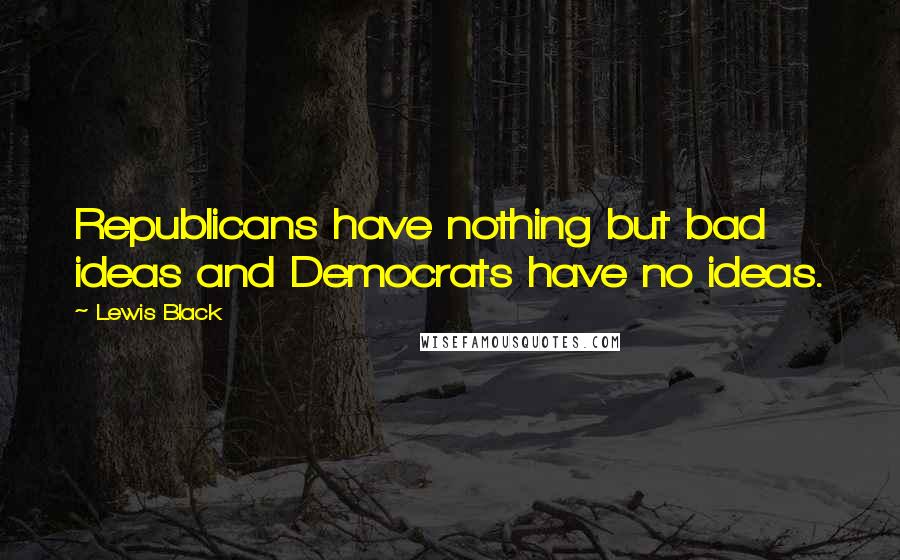 Lewis Black quotes: Republicans have nothing but bad ideas and Democrats have no ideas.