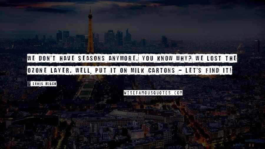 Lewis Black quotes: We don't have seasons anymore. You know why? We lost the ozone layer. Well, put it on milk cartons - let's find it! Lewis Black quotes: We don't have seasons anymore. You know why? We lost the ozone layer. Well, put it on milk cartons - let's find it!