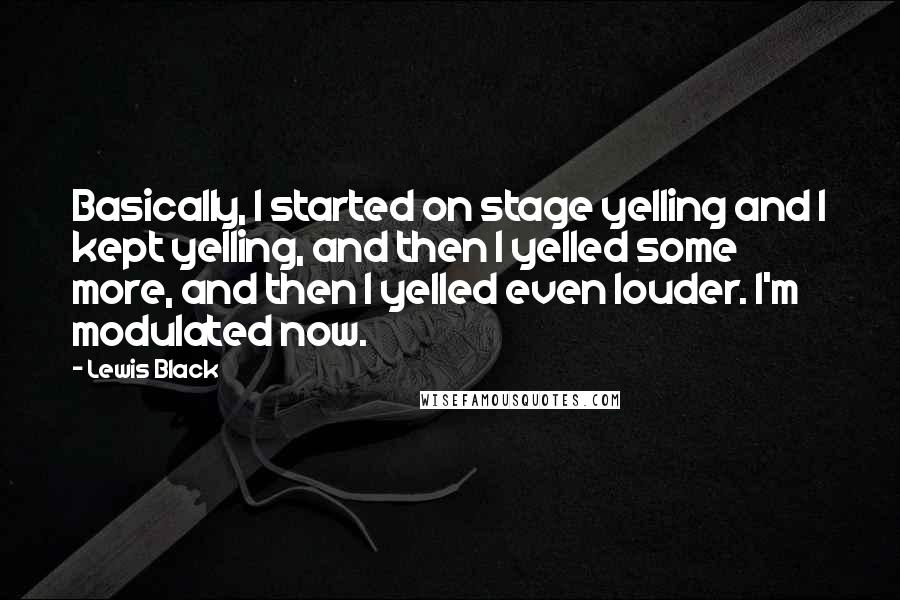 Lewis Black quotes: Basically, I started on stage yelling and I kept yelling, and then I yelled some more, and then I yelled even louder. I'm modulated now.