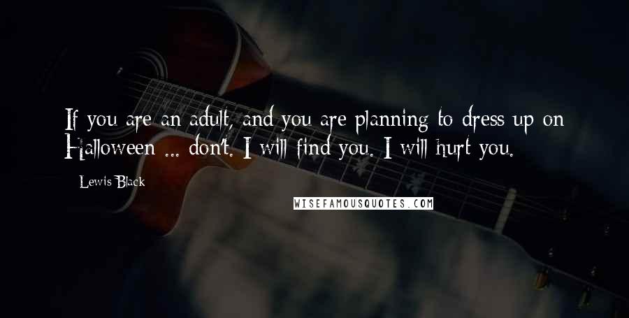 Lewis Black quotes: If you are an adult, and you are planning to dress up on Halloween ... don't. I will find you. I will hurt you. Lewis Black quotes: If you are an adult, and you are planning to dress up on Halloween ... don't. I will find you. I will hurt you.
