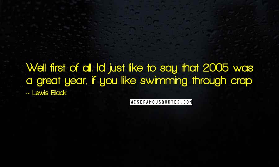 Lewis Black quotes: Well first of all, I'd just like to say that 2005 was a great year, if you like swimming through crap. Lewis Black quotes: Well first of all, I'd just like to say that 2005 was a great year, if you like swimming through crap.