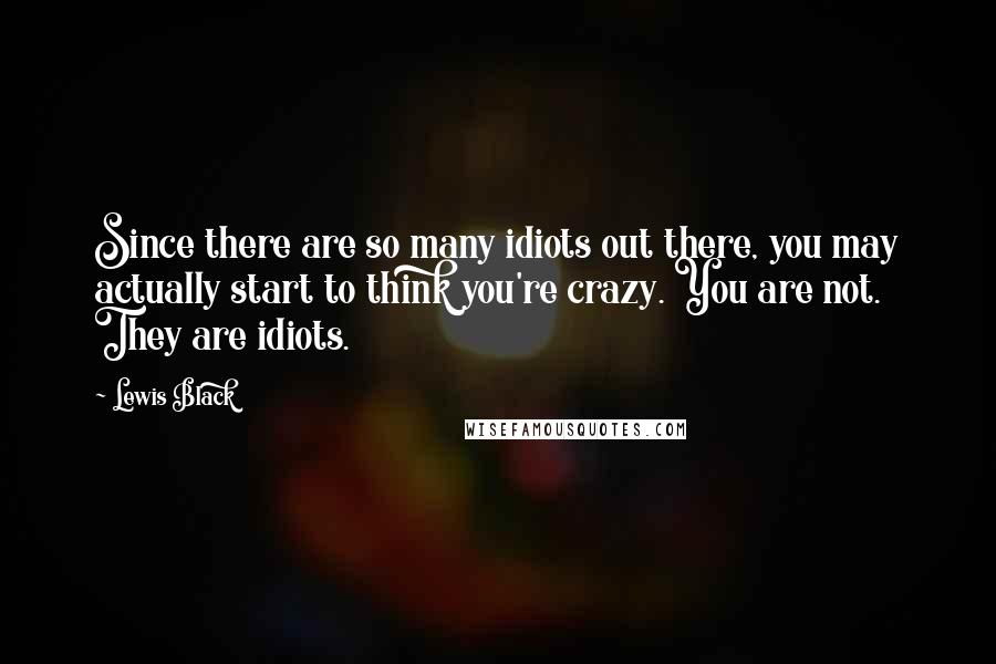 Lewis Black quotes: Since there are so many idiots out there, you may actually start to think you're crazy. You are not. They are idiots.