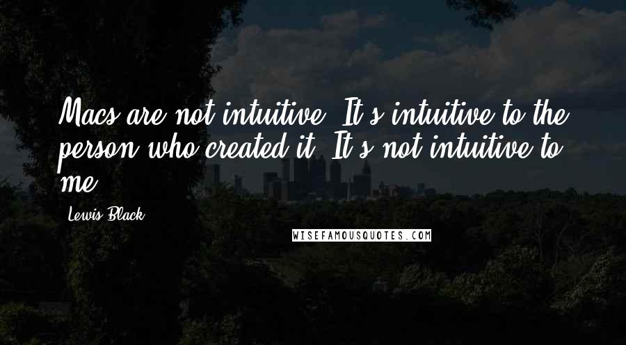 Lewis Black quotes: Macs are not intuitive. It's intuitive to the person who created it. It's not intuitive to me.