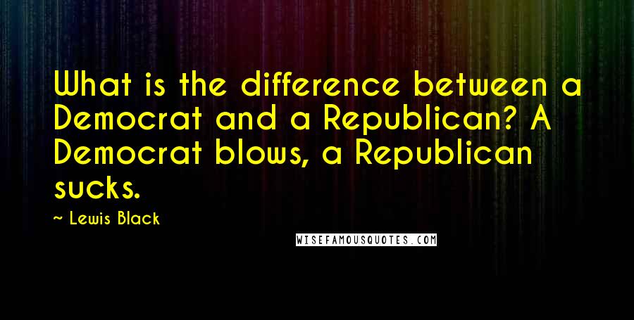 Lewis Black quotes: What is the difference between a Democrat and a Republican? A Democrat blows, a Republican sucks.