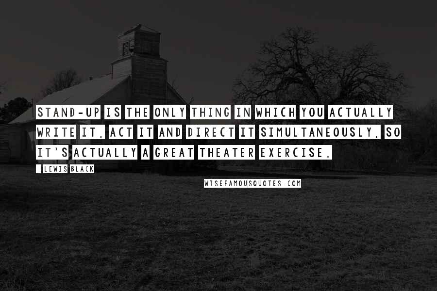 Lewis Black quotes: Stand-up is the only thing in which you actually write it, act it and direct it simultaneously, so it's actually a great theater exercise.