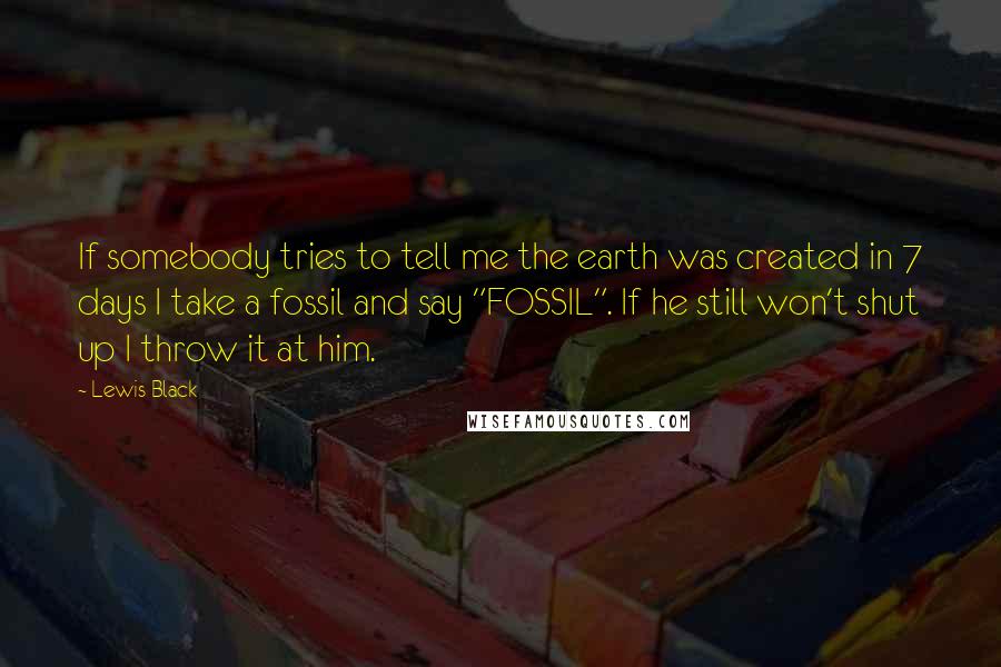 Lewis Black quotes: If somebody tries to tell me the earth was created in 7 days I take a fossil and say "FOSSIL". If he still won't shut up I throw it at