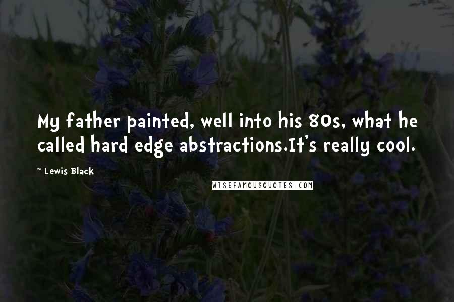 Lewis Black quotes: My father painted, well into his 80s, what he called hard edge abstractions.It's really cool.