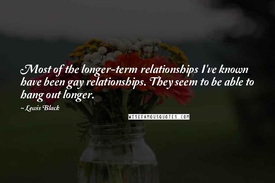 Lewis Black quotes: Most of the longer-term relationships I've known have been gay relationships. They seem to be able to hang out longer.