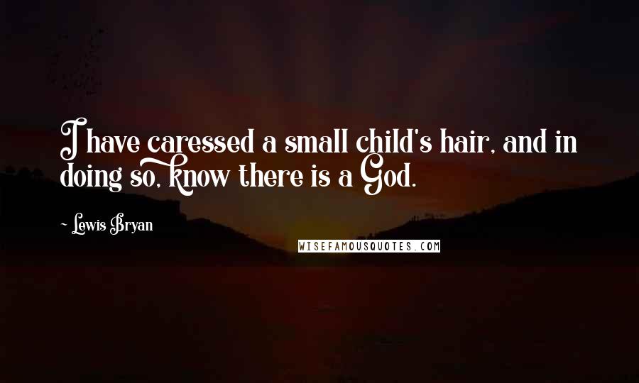 Lewis Bryan quotes: I have caressed a small child's hair, and in doing so, know there is a God.