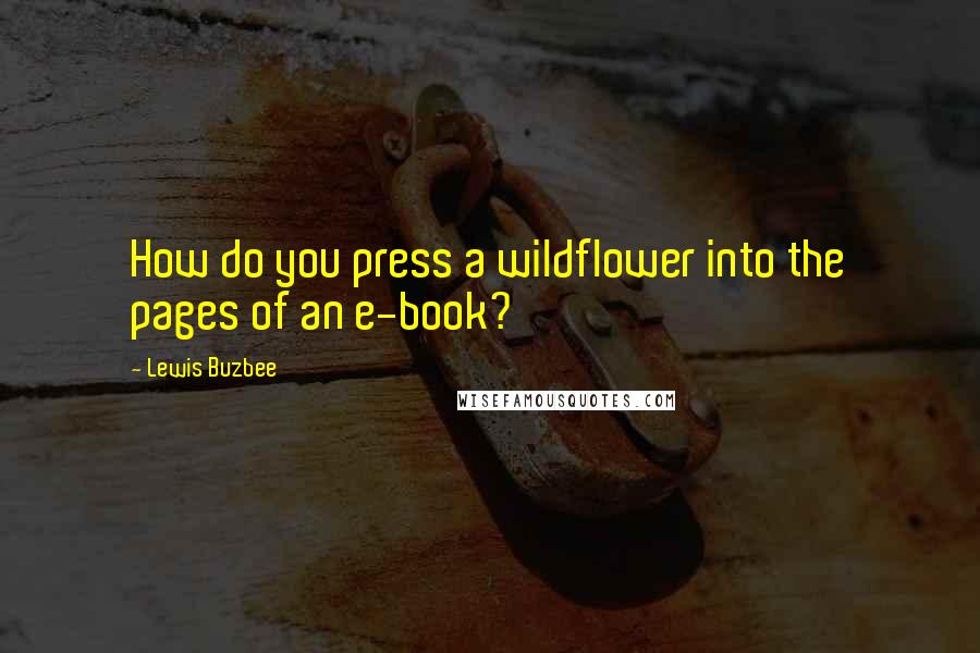 Lewis Buzbee quotes: How do you press a wildflower into the pages of an e-book?