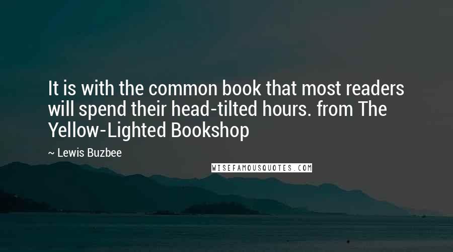Lewis Buzbee quotes: It is with the common book that most readers will spend their head-tilted hours. from The Yellow-Lighted Bookshop Lewis Buzbee quotes: It is with the common book that most readers will spend their head-tilted hours. from The Yellow-Lighted Bookshop