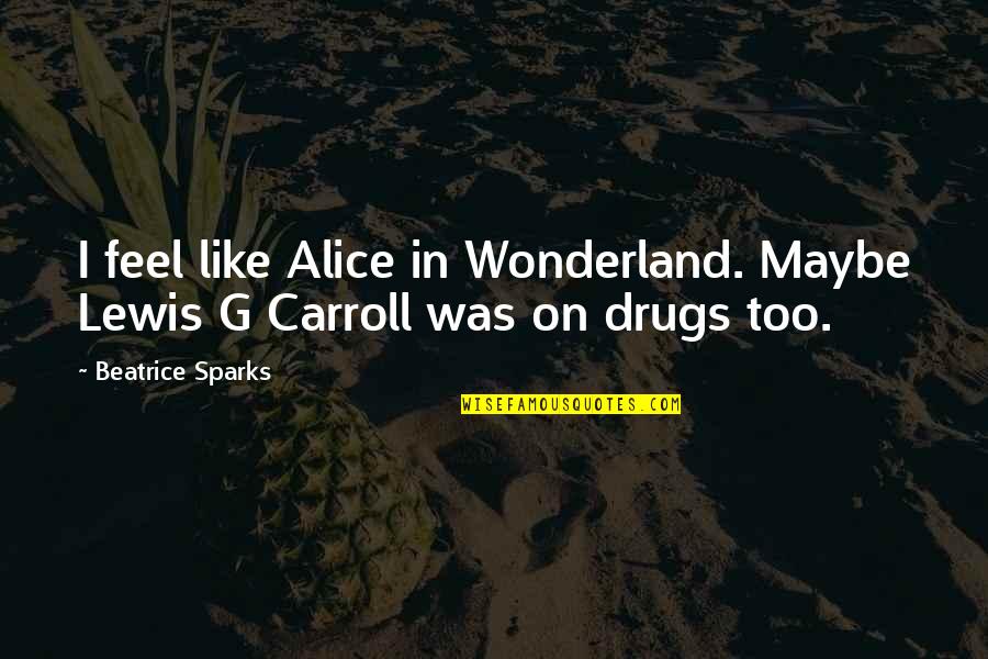 Lewis Carroll Alice In Wonderland Quotes By Beatrice Sparks: I feel like Alice in Wonderland. Maybe Lewis