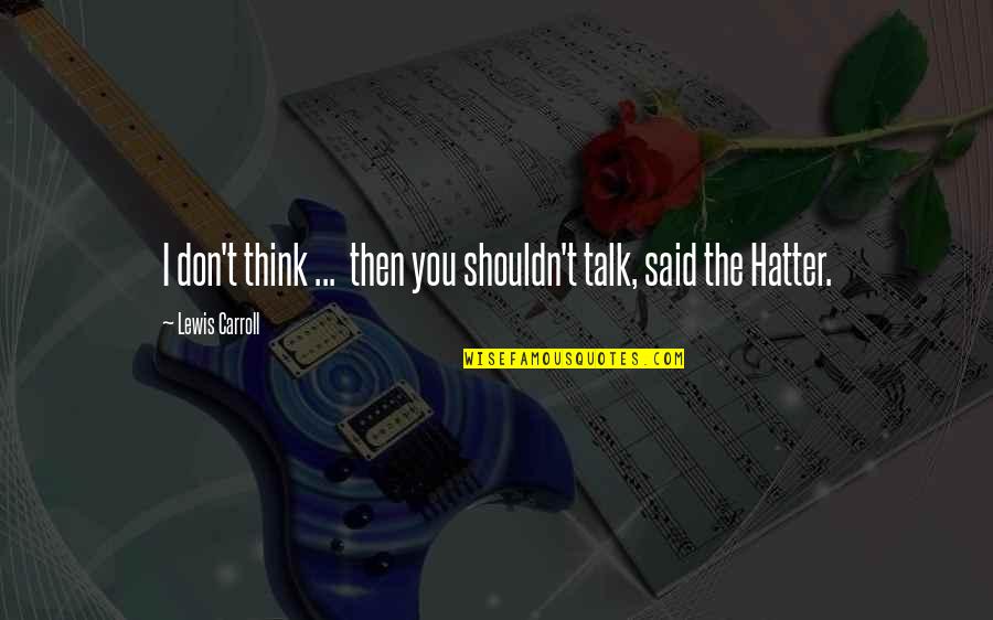 Lewis Carroll Mad Hatter Quotes By Lewis Carroll: I don't think ... then you shouldn't talk, Lewis Carroll Mad Hatter Quotes By Lewis Carroll: I don't think ... then you shouldn't talk,
