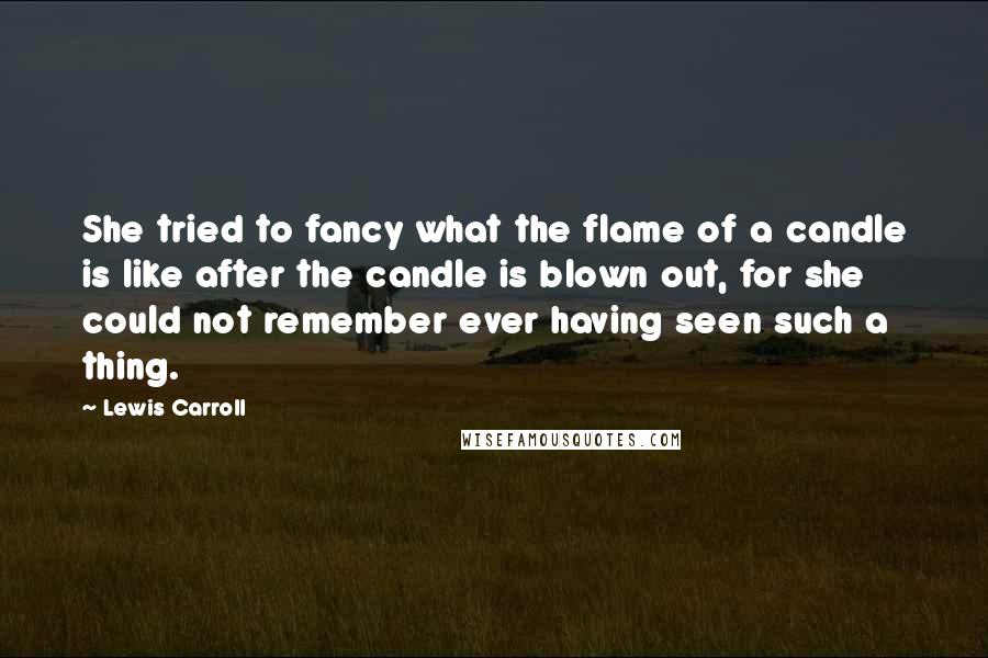 Lewis Carroll quotes: She tried to fancy what the flame of a candle is like after the candle is blown out, for she could not remember ever having seen such a thing.